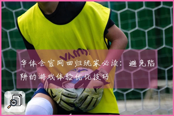 华体会官网回归玩家必读：避免陷阱的游戏体验优化技巧