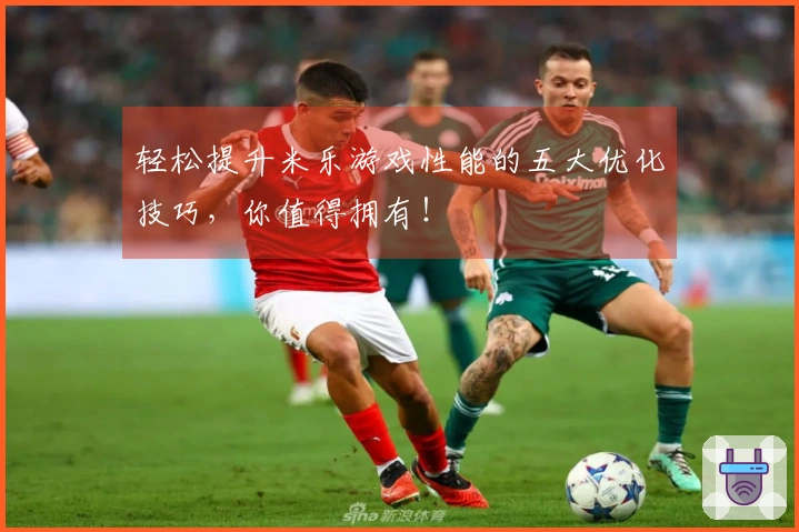 轻松提升米乐游戏性能的五大优化技巧，你值得拥有！