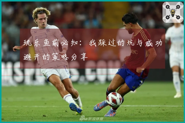 玩乐鱼前必知：我踩过的坑与成功避开的策略分享