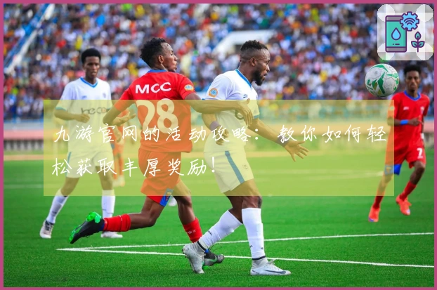 九游官网的活动攻略：教你如何轻松获取丰厚奖励！