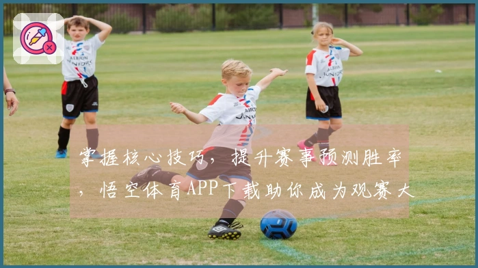 掌握核心技巧，提升赛事预测胜率，悟空体育APP下载助你成为观赛大神