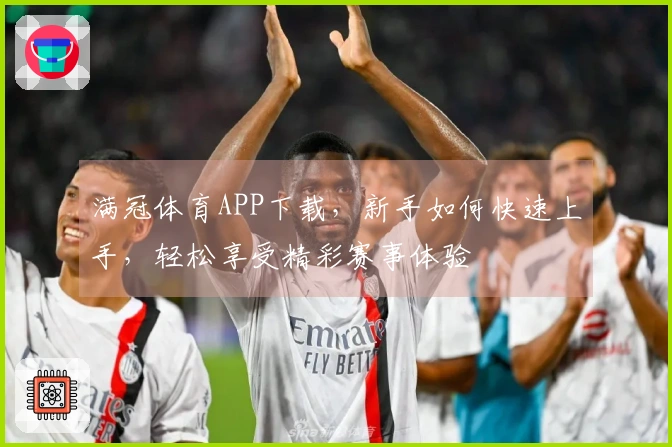 满冠体育APP下载，新手如何快速上手，轻松享受精彩赛事体验