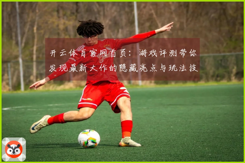 开云体育官网首页：游戏评测带你发现最新大作的隐藏亮点与玩法技巧