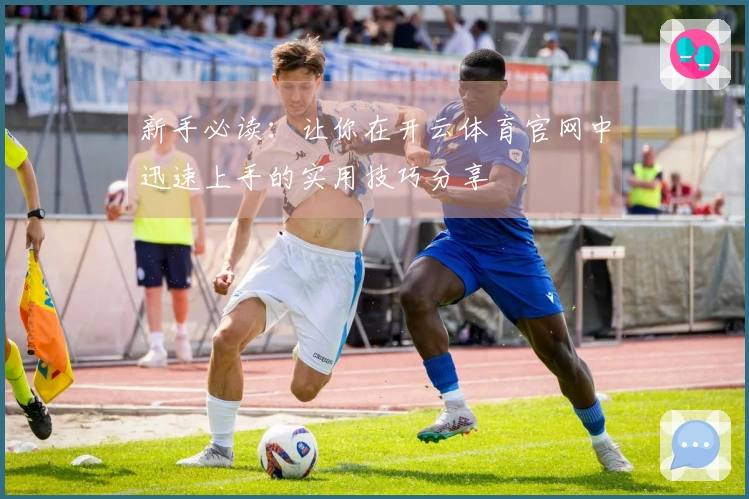 新手必读：让你在开云体育官网中迅速上手的实用技巧分享