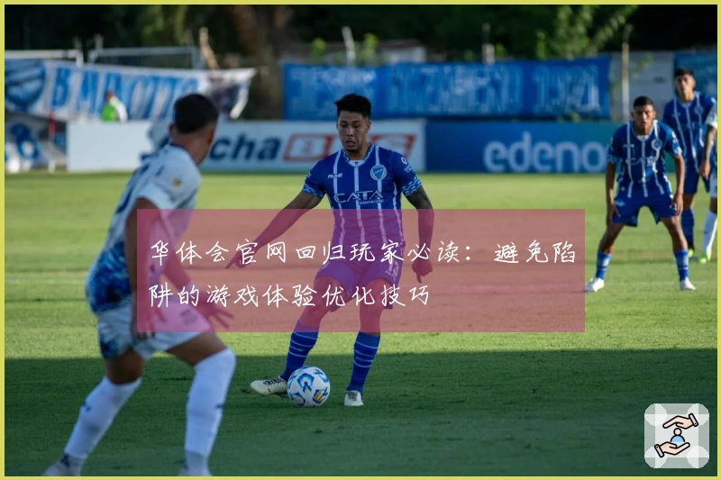 华体会官网回归玩家必读：避免陷阱的游戏体验优化技巧