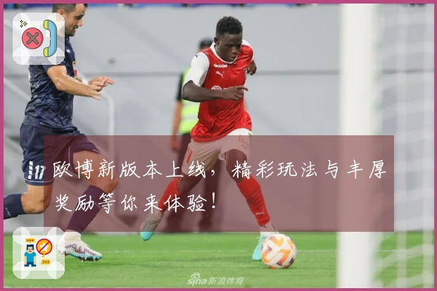 欧博新版本上线，精彩玩法与丰厚奖励等你来体验！