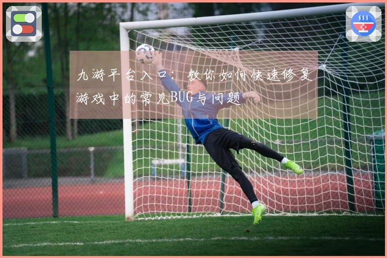九游平台入口：教你如何快速修复游戏中的常见BUG与问题