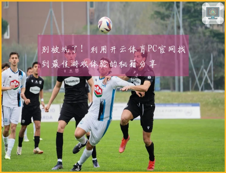 别被坑了！利用开云体育PC官网找到最佳游戏体验的秘籍分享