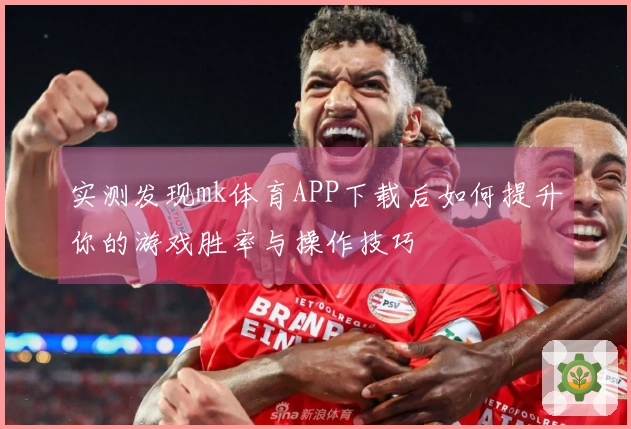 实测发现mk体育APP下载后如何提升你的游戏胜率与操作技巧