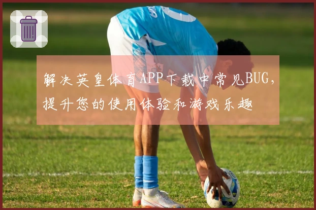 解决英皇体育APP下载中常见BUG,提升您的使用体验和游戏乐趣