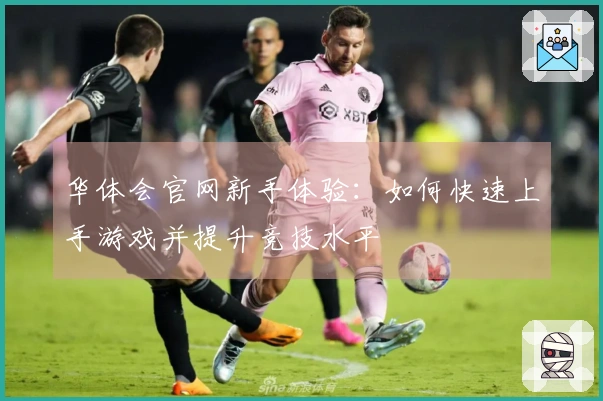 华体会官网新手体验：如何快速上手游戏并提升竞技水平