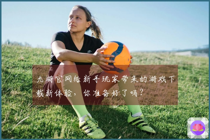 九游官网给新手玩家带来的游戏下载新体验，你准备好了吗？