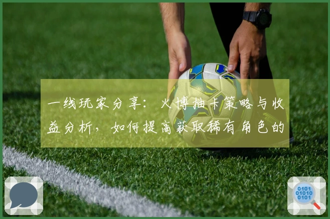 一线玩家分享：火博抽卡策略与收益分析，如何提高获取稀有角色的概率