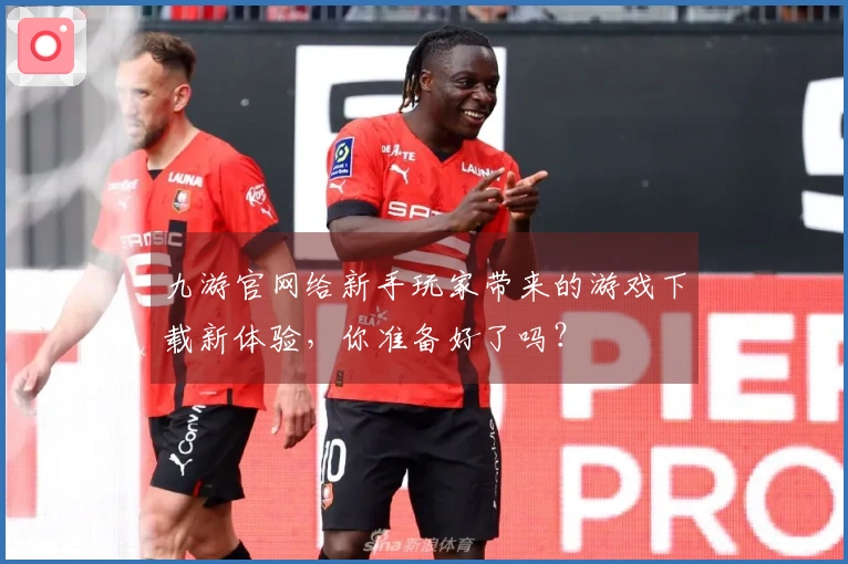 九游官网给新手玩家带来的游戏下载新体验，你准备好了吗？