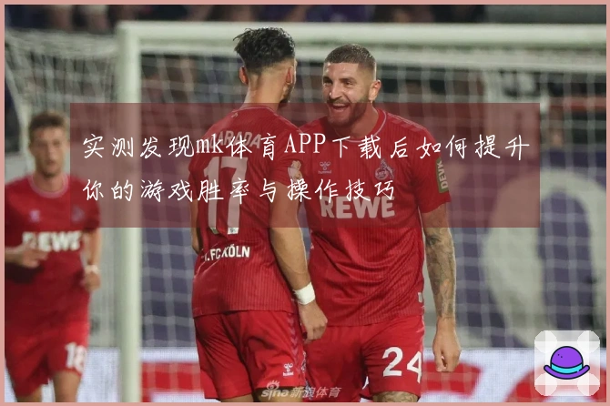 实测发现mk体育APP下载后如何提升你的游戏胜率与操作技巧