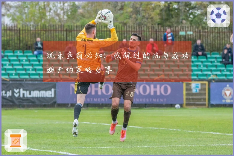 玩乐鱼前必知：我踩过的坑与成功避开的策略分享