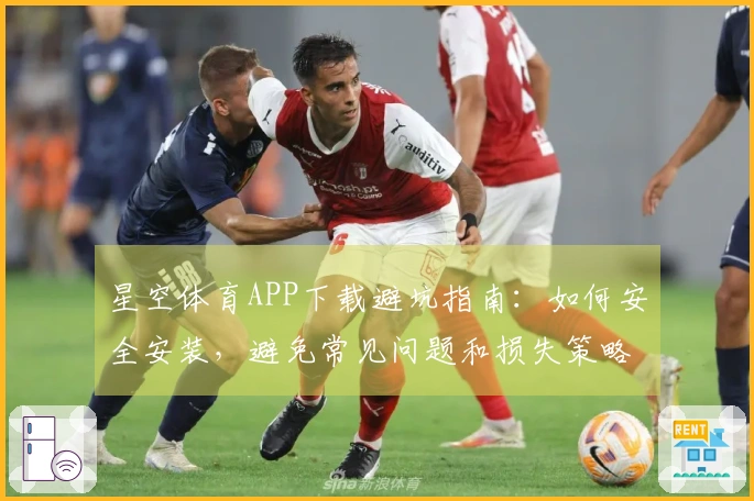 星空体育APP下载避坑指南：如何安全安装，避免常见问题和损失策略