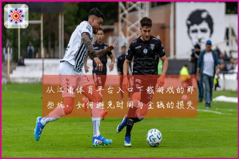 从江南体育平台入口下载游戏的那些坑，如何避免时间与金钱的损失