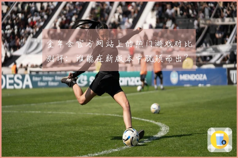 金年会官方网站上的热门游戏对比测评：谁能在新版本中脱颖而出？