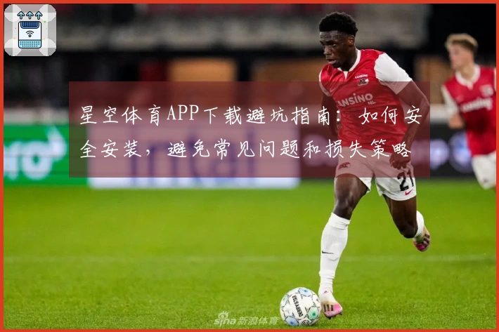 星空体育APP下载避坑指南：如何安全安装，避免常见问题和损失策略